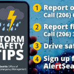 Storm Safety Tips: Report outages, 206-684-3000; Report flooding, 206-386-1800; Drive safely; Sign up for AlertSeattle